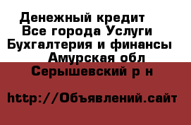 Денежный кредит ! - Все города Услуги » Бухгалтерия и финансы   . Амурская обл.,Серышевский р-н